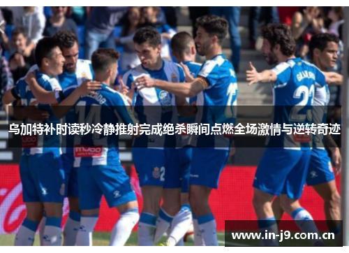 乌加特补时读秒冷静推射完成绝杀瞬间点燃全场激情与逆转奇迹