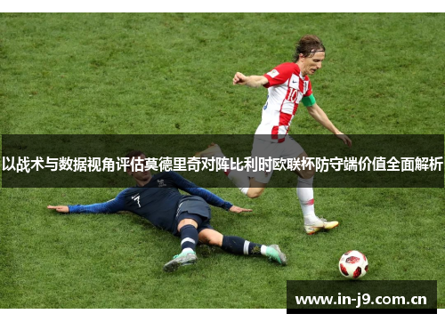 以战术与数据视角评估莫德里奇对阵比利时欧联杯防守端价值全面解析