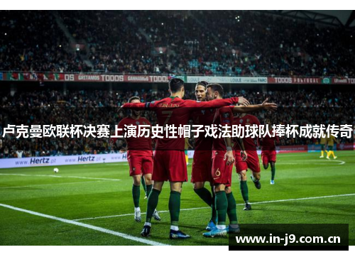 卢克曼欧联杯决赛上演历史性帽子戏法助球队捧杯成就传奇 卢克曼欧联杯决赛上演历史性帽子戏法助球队捧杯成就传奇